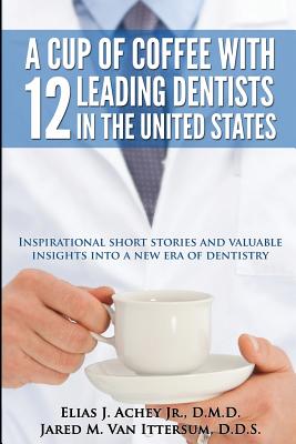 A Cup Of Coffee With 12 Leading Dentists In The United States: Inspirational short stories and valuable insights into a new era of dentistry Cover Image