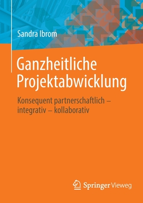 Ganzheitliche Projektabwicklung: Konsequent Partnerschaftlich - Integrativ - Kollaborativ By Sandra Ibrom Cover Image