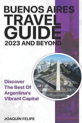 Buenos Aires Travel Guide 2023 And Beyond: Discover the Best of Argentina's Vibrant Capital Cover Image