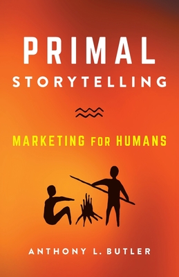 Primal Storytelling: Marketing for Humans By Anthony L. Butler Cover Image