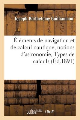Éléments de Navigation Et de Calcul Nautique, Précédés de Notions d'Astronomie.: Types de Calculs Nautiques (Sciences) Cover Image