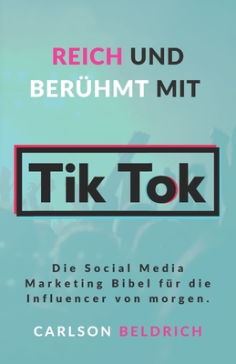Reich und Berühmt mit Tik Tok: Die Social Media Marketing Bibel für die Influencer von morgen. By Carlson Beldrich Cover Image