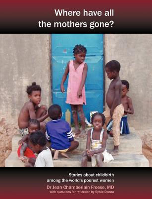 Where Have All the Mothers Gone? Stories of Courage and Hope During Childbirth Among the World's Poorest Women Cover Image