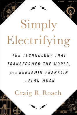 Simply Electrifying: The Technology that Transformed the World, from Benjamin Franklin to Elon Musk By Craig R. Roach Cover Image
