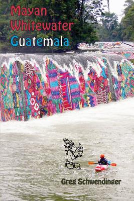 Mayan Whitewater Guatemala: A guide to the rivers By Greg Schwendinger Cover Image