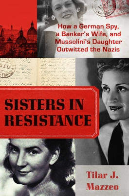 Sisters in Resistance: How a German Spy, a Banker's Wife, and Mussolini's Daughter Outwitted the Nazis By Tilar J. Mazzeo Cover Image