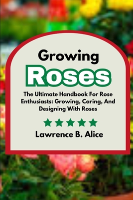 Growing Roses: The Ultimate Handbook For Rose Enthusiasts: Growing, Caring, And Designing With Roses Cover Image