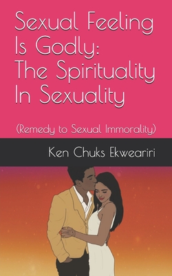 Sexual Feeling Is Godly: The Spirituality In Sexuality: (Remedy to Sexual Immorality)