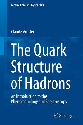 The Quark Structure of Hadrons: An Introduction to the Phenomenology and Spectroscopy (Lecture Notes in Physics #949) By Claude Amsler Cover Image