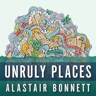Unruly Places Lib/E: Lost Spaces, Secret Cities, and Other Inscrutable Geographies By Alastair Bonnett, Derek Perkins (Read by) Cover Image