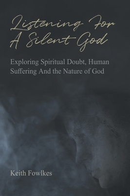 Listening For A Silent God: Exploring Spiritual Doubt, Human Suffering And the Nature of God By Keith Fowlkes Cover Image