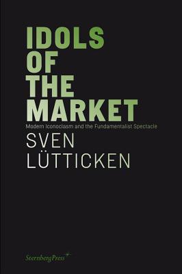 Idols of the Market: Modern Iconoclasm and the Fundamentalist Spectacle (Sternberg Press)