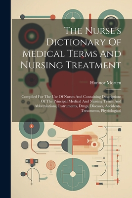 The Nurse's Dictionary Of Medical Terms And Nursing Treatment: Compiled For The Use Of Nurses And Containing Descriptions Of The Principal Medical And Cover Image