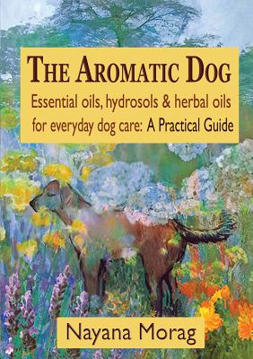 The Aromatic Dog - Essential oils, hydrosols, & herbal oils for everyday dog care: A Practical Guide Cover Image