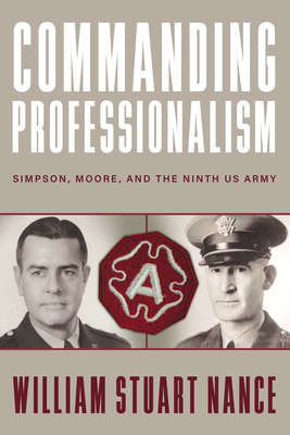 Commanding Professionalism: Simpson, Moore, and the Ninth US Army (American Warriors) By William Stuart Nance, Robert M. Citino (Foreword by) Cover Image