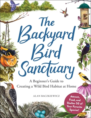 The Backyard Bird Sanctuary: A Beginner's Guide to Creating a Wild Bird Habitat at Home By Alan Baczkiewicz Cover Image