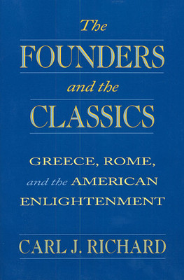 The Founders and the Classics: Greece, Rome, and the American Enlightenment By Carl J. Richard Cover Image