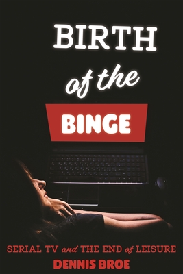 Birth of the Binge: Serial TV and the End of Leisure (Contemporary Film & Media Studies)