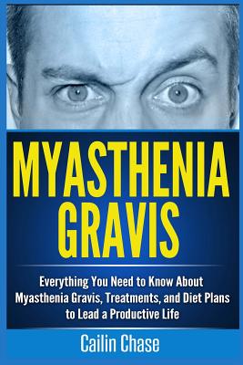 Myasthenia Gravis: Everything You Need to Know About Myasthenia Gravis, Treatments, and Diet Plans to Lead a Productive Life By Cailin Chase Cover Image