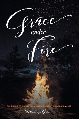 Grace under Fire: The Pursuit of Restoration and Refinement in the Fires of Divorce By MacKenzie Grace Cover Image