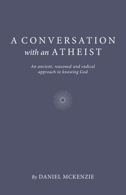 A Conversation with an Atheist: An Ancient, Reasoned and Radical Approach to Knowing God By Daniel McKenzie Cover Image