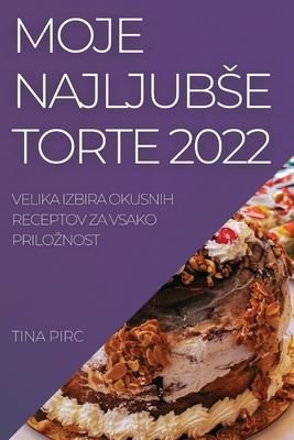 Moje Najljubse Torte 2022: Velika Izbira Okusnih Receptov Za Vsako Priloznost Cover Image