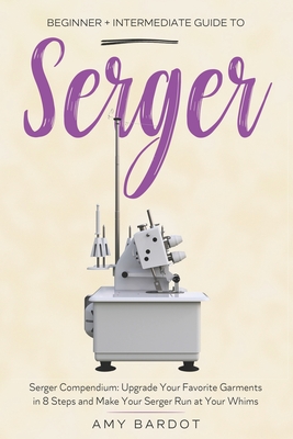 Serger: Beginner + Intermediate Guide to Serger: Serger Compendium: Upgrade Your Favorite Garments in 8 Steps and Make Your Se Cover Image