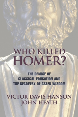Who Killed Homer: The Demise of Classical Education and the Recovery of Greek Wisdom By Victor Davis Hanson, John Heath Cover Image