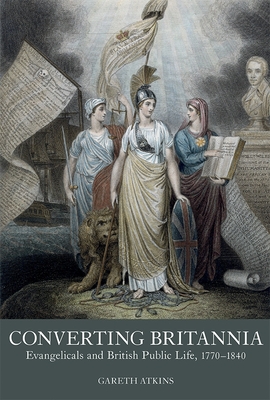 Converting Britannia: Evangelicals and British Public Life, 1770-1840 (Studies in the Eighteenth Century #5)