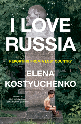 I Love Russia: Reporting from a Lost Country By Elena Kostyuchenko, Bela Shayevich (Translated by), Ilona Yazhbin Chavasse (Translated by) Cover Image
