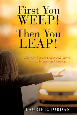 First You Weep! Then You Leap!: How One Woman Coped with Cancer with an Integrated Approach Cover Image