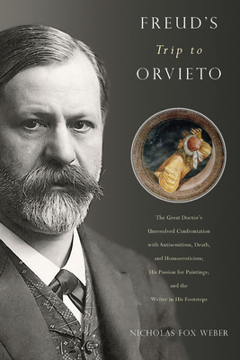 Freud's Trip to Orvieto: The Great Doctor's Unresolved Confrontation with Antisemitism, Death, and Homoeroticism; His Passion for Paintings; An By Nicholas Fox Weber Cover Image