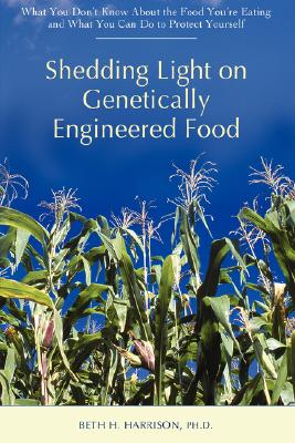 Shedding Light on Genetically Engineered Food: What You Don't Know about the Food You're Eating and What You Can Do to Protect Yourself Cover Image