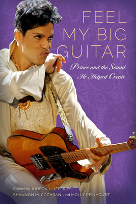 Feel My Big Guitar: Prince and the Sound He Helped Create (American Made Music) By Judson L. Jeffries (Editor), Shannon M. Cochran (Editor), Molly Reinhoudt (Editor) Cover Image
