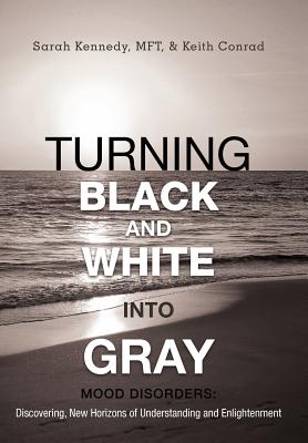Turning Black and White Into Gray: Mood Disorders: Turning Darkness and Uncertainty Into Enlightenment Cover Image