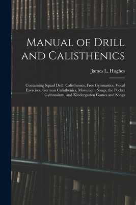 Manual of Drill and Calisthenics [microform]: Containing Squad Drill, Calisthenics, Free Gymnastics, Vocal Exercises, German Calisthenics, Movement So By James L. (James Laughlin) 18 Hughes (Created by) Cover Image