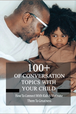 100+ Of Conversation Topics With Your Child: How To Connect With Kids & Motivate Them To Greatness: Parent Child Relationship Problems By Pedro Seate Cover Image