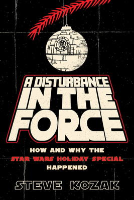A Disturbance in the Force: How and Why the Star Wars Holiday Special Happened By Steve Kozak Cover Image