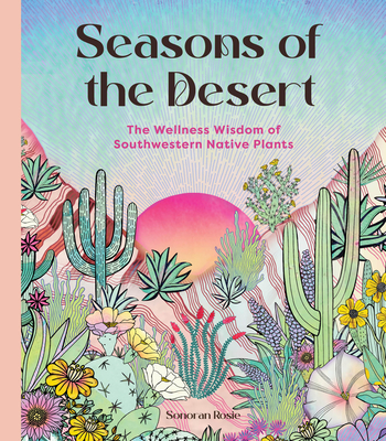 Seasons of the Desert: The Wellness Wisdom of Southwestern Native Plants By Sonoran Rosie Cover Image