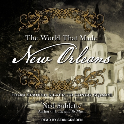The World That Made New Orleans: From Spanish Silver to Congo Square By Ned Sublette, Sean Crisden (Read by) Cover Image