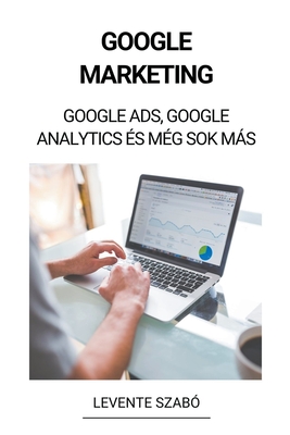 Google Marketing: Google Ads, Google Analytics és Még Sok Más By Levente Szabó Cover Image