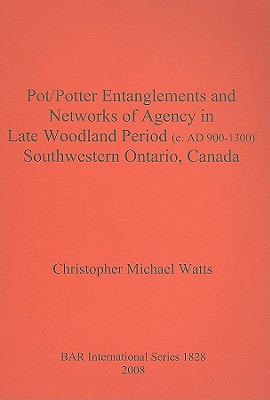 Pot/Potter Entanglements and Networks of Agency in Late Woodland Period (c. AD 900-1300) Southwestern Ontario, Canada (BAR International #1828)