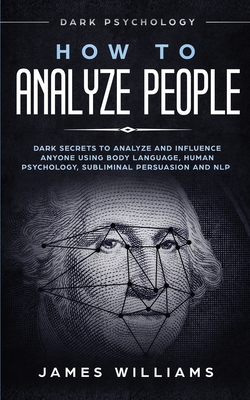 How to Analyze People: Dark Psychology - Dark Secrets to Analyze and Influence Anyone Using Body Language, Human Psychology, Subliminal Persu By James W. Williams Cover Image