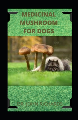 Medicinal Mushroom for Dogs: How to use medical mushroom to cure various ailments in dogs includes recipes and cookbook By John Richards Cover Image