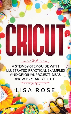 Cricut: A Step-by-Step Guide with Illustrated Practical Examples and Original Project Ideas (How to Start Cricut) Cover Image