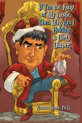 If I'm the King of My Castle, Then Why Am I Holding a Dirty Diaper? By Ph. D. Norman Moore Cover Image