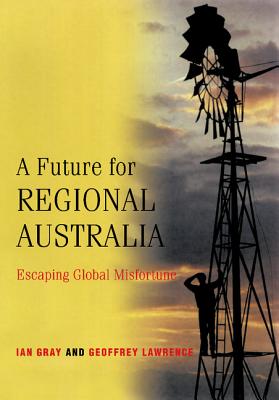 A Future for Regional Australia: Escaping Global Misfortune By Ian Gray, Geoffrey Lawrence Cover Image