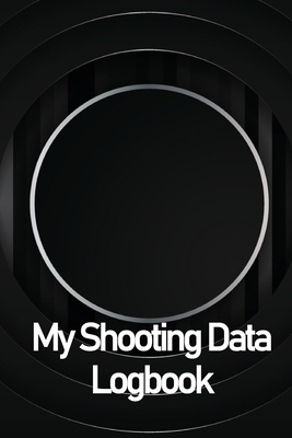 My Shooting Data Logbook: Sport Shooting LogBook For Beginners & Professionals - Keep Record Date, Time, Location, Firearm, Scope Type, Ammuniti Cover Image