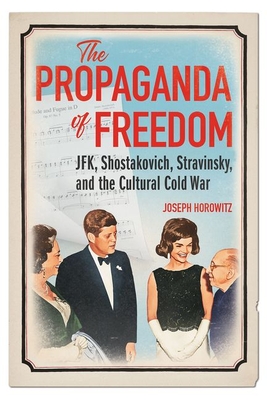 The Propaganda of Freedom: JFK, Shostakovich, Stravinsky, and the Cultural Cold War (Music in American Life) By Joseph Horowitz Cover Image