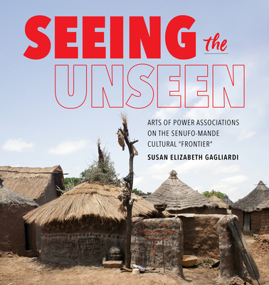 Seeing the Unseen: Arts of Power Associations on the Senufo-Mande Cultural Frontier (African Expressive Cultures) By Susan Elizabeth Gagliardi Cover Image
